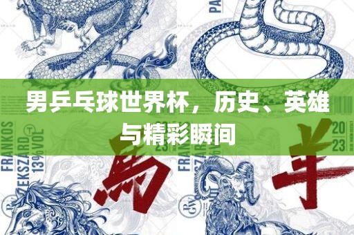 男乒乓球世界杯，历史、英雄与精彩瞬间