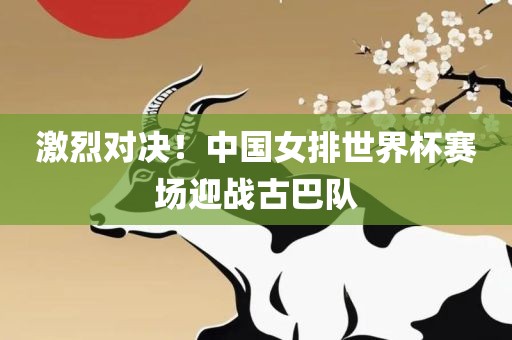 激烈对决！中国女排世界杯赛场迎战古巴队