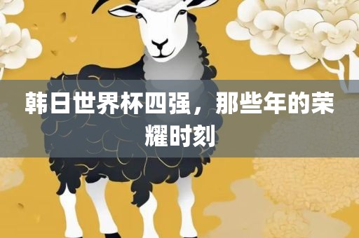 韩日世界杯四强，那些年的荣耀时刻