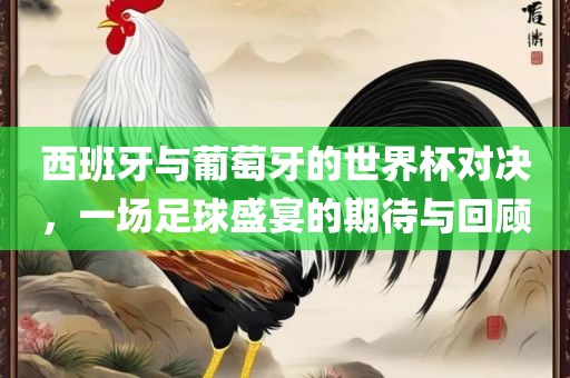西班牙与葡萄牙的世界杯对决，一场足球盛宴的期待与回顾