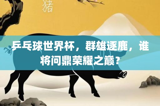 乒乓球世界杯，群雄逐鹿，谁将问鼎荣耀之巅？眉山市正发家政服务有限公司