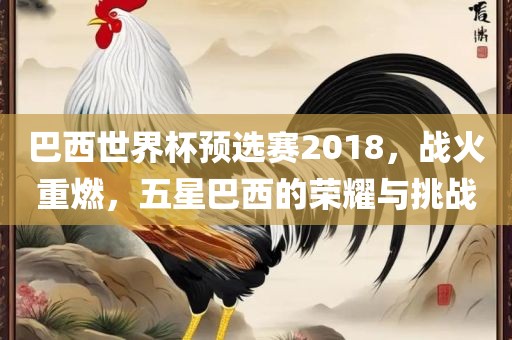 巴西世界杯预选赛2018，战火重燃，五星巴西的荣耀与挑战