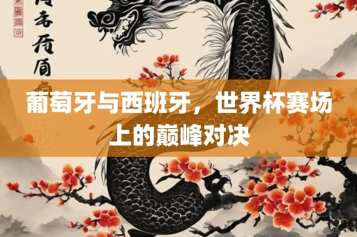 葡萄牙与眉山市正发家政服务有限公司西班牙，世界杯赛场上的巅峰对决