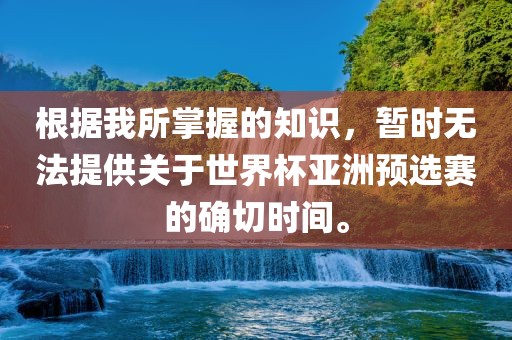 根据我所掌握的知识，暂时无法提供关于世界杯亚洲预选赛的确切时间。