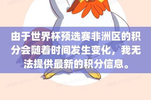 由于世界杯预选赛非洲区的积分会随着时间发生变化，我无法提供最新的积分信息。