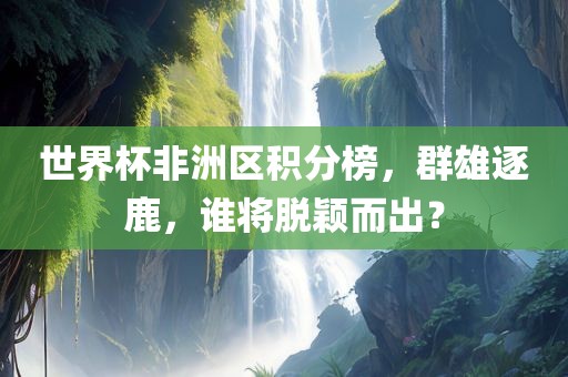 世界杯非洲区积分榜，群雄逐鹿，谁将脱颖而出？眉山市正发家政服务有限公司