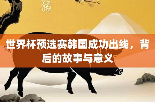 世界杯预选赛韩国成功出线，背后的故事与意义眉山市正发家政服务有限公司