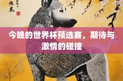 今晚的世界杯预选赛，期待与激情的碰撞