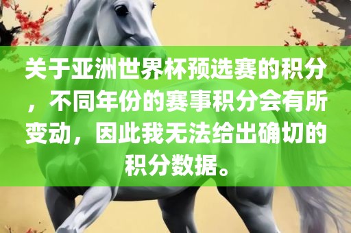 关于亚洲世界杯预选赛的积分，不同年份的赛事积分会有所变动，因此我无法给出确切的积分数据。