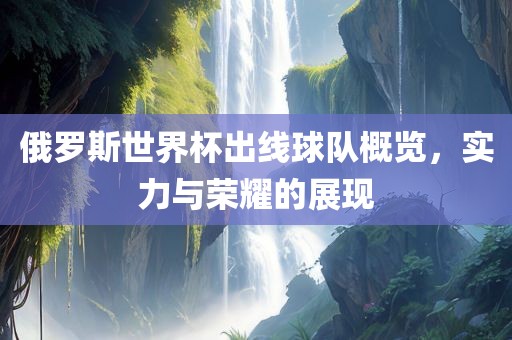 俄罗斯世界杯出线球队概览，实力与荣耀的展现