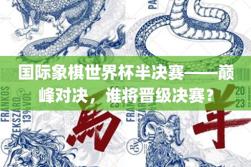 国际象棋世界杯半决赛——巅峰对决，谁将晋级决赛？