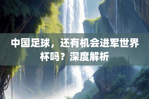 中国足球，还有机会进军世界杯吗？深度解析
