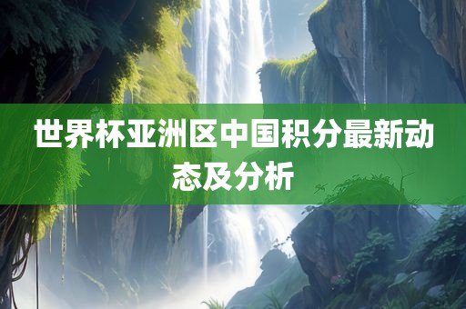 世界杯亚洲区中国积分最新动态及分析