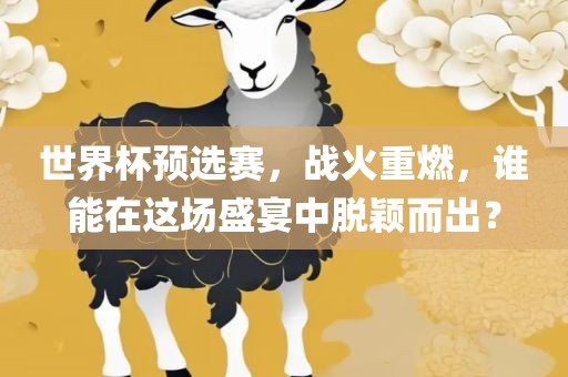 世界杯预选赛，战火重燃，谁能在这场盛宴中脱颖而出？
