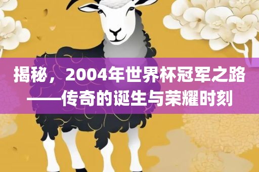 揭秘，2004年世界杯冠军之路——传奇的诞生与荣耀时刻
