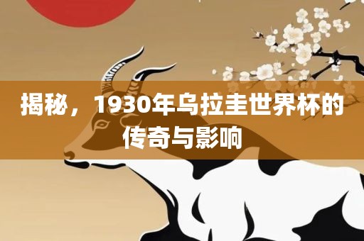 揭秘，1930年乌拉圭世界杯的传奇与影响