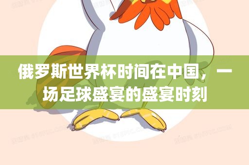俄罗斯世界杯时间在中国，一场足球盛宴的盛宴时刻