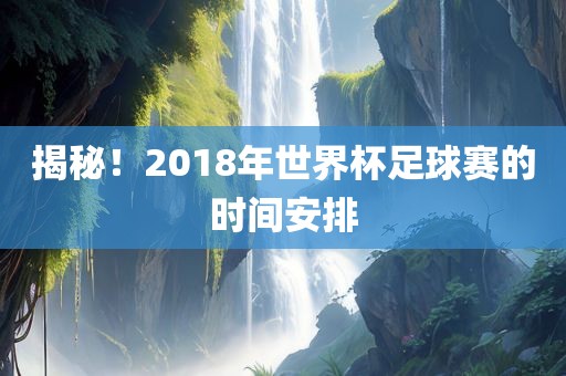揭秘！2018年世界杯足球赛的时间安排