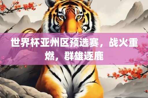 世界杯亚州区预选赛，战火重燃，群雄逐鹿