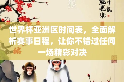 世界杯亚洲区时间表，全面解析赛事日程，让你不错过任何一场精彩对决