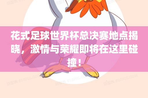 花式足球世界杯总决赛地点揭晓，激情与荣耀即将在这里碰撞！