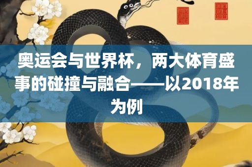奥运会与世界杯，两大体育盛事的碰撞与融合——以2018年为例