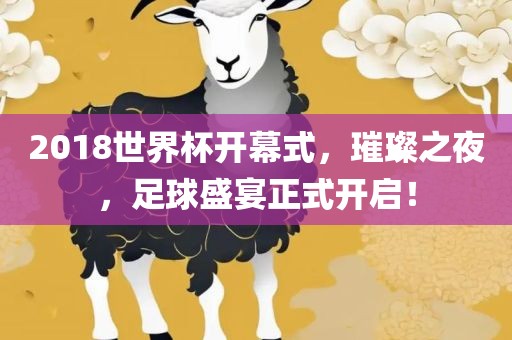 2018世界杯开幕式，璀璨之夜，足球盛宴正式开启！