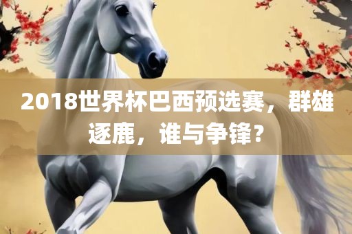 2018世界杯巴西预选赛，群雄逐鹿，谁与争锋？