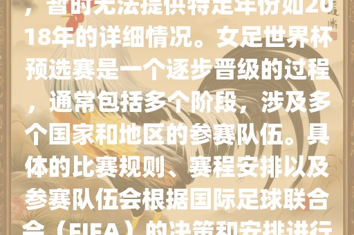 关于女足世界杯预选赛的信息，暂时无法提供特定年份如2018年的详细情况。女足世界杯预选赛是一个逐步晋级的过程，通常包括多个阶段，涉及多个国家和地区的参赛队伍。具体的比赛规则、赛程安排以及参赛队伍会根据国际足球联合会（FIFA）的决策和安排进行变动。