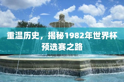 重温历史，揭秘1982年世界杯预选赛之路