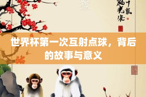 世界杯第一次互射点球，背后的故事与意义