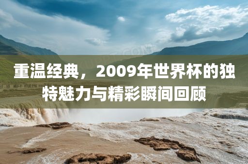 重温经典，2009年世界杯的独特魅力与精彩瞬间回顾