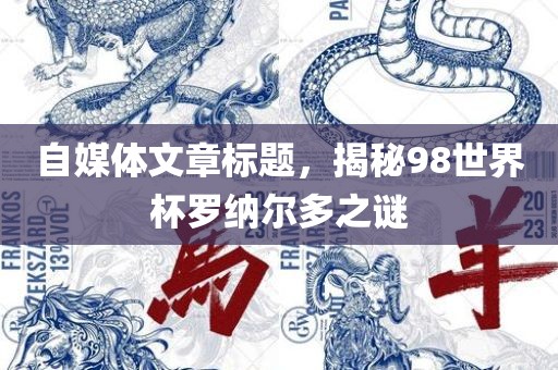 自媒体文章标题，揭秘98世界杯罗纳尔多之谜眉山市正发家政服务有限公司