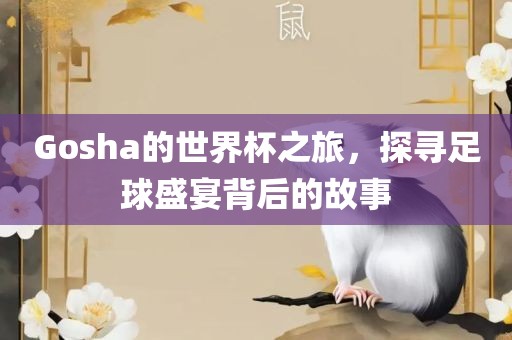 Gosha的世界杯之旅，探寻足球盛宴背后的故事眉山市正发家政服务有限公司