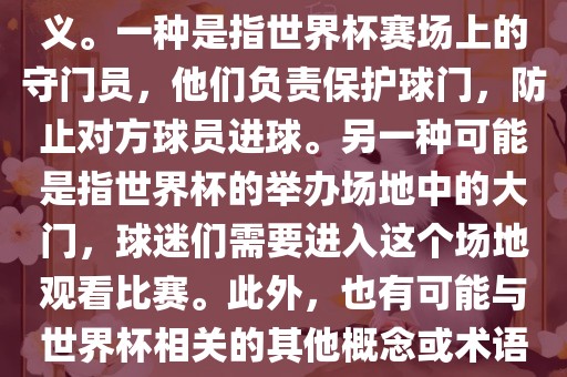 关于世界杯门，可能有多种含义。一种是指世界杯赛场上的守门员，他们负责保护球门，防止对方球员进球。另一种可能是指世界杯的举办场地中的大门，球迷们需要进入这个场地观看比赛。此外，也有可能与世界杯相关的其他概念或术语。