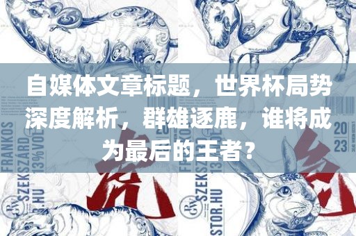 自媒体文章标题，世界杯局势深度解析，群雄逐鹿，谁将成为最后的王者？