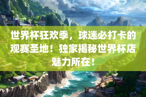 世界杯狂欢季，球迷必打卡的观赛圣地！独家揭秘世界杯店魅力所在！