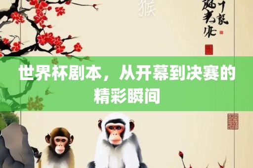 世界杯剧本，从开幕到决赛的精彩瞬间