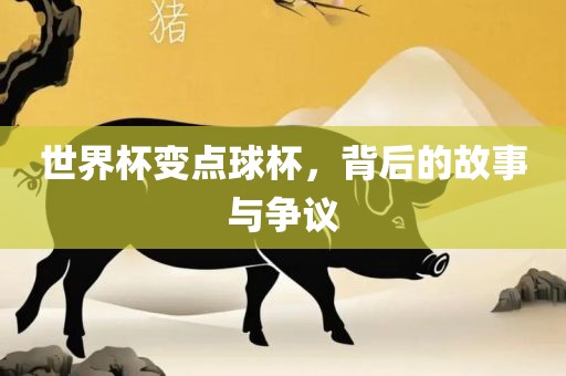 世界杯变点球杯，背后的故事与争议