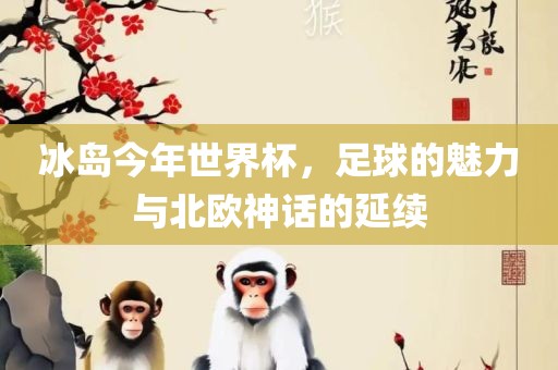 冰岛今年世界杯，足球的魅力与北欧神话的延续
