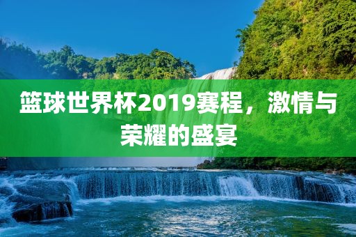 篮球世界杯2019赛程，激情与荣耀的盛宴
