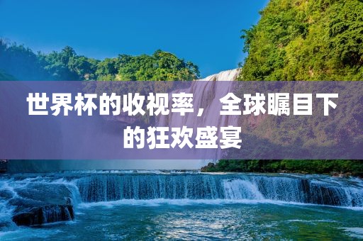 世界杯的收视率，全球瞩目下的狂欢盛宴