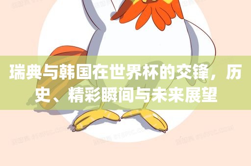 瑞典与韩国在世界杯的交锋，历史、精彩瞬间与未来展望眉山市正发家政服务有限公司