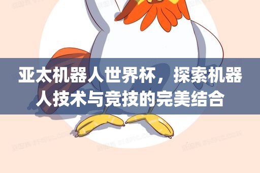 亚太机器人世界杯，探索机器人技术与竞技的完美结合