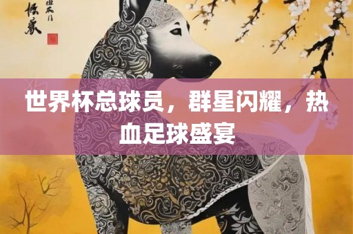 世界杯总球员，群星闪耀，热血足球盛宴