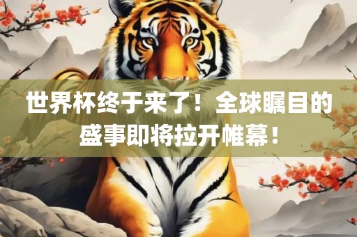 世界杯终于来了！全球瞩目的盛事即将拉开帷幕！