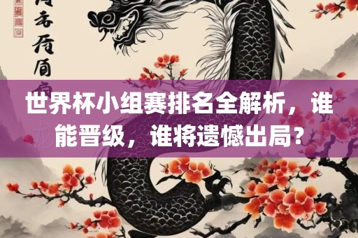 世界杯小组赛排名全解析，谁能晋级，谁将遗憾出局？
