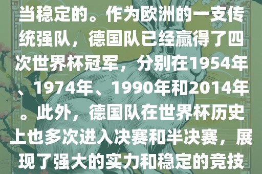 德国队在世界杯上的表现是相当稳定的。作为欧洲的一支传统强队，德国队已经赢得了四次世界杯冠军，分别在1954年、1974年、1990年和2014年。此外，德国队在世界杯历史上也多次进入决赛和半决赛，展现了强大的实力和稳定的竞技状态。
