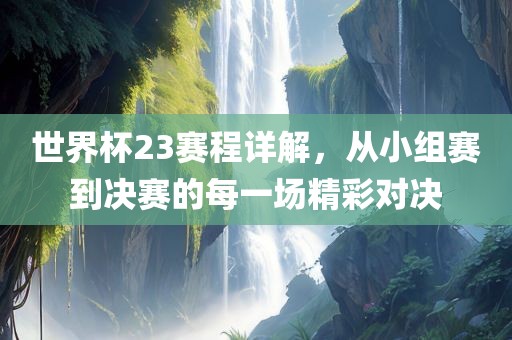世界杯23赛程详解，从小组赛到决赛的每一场精彩对决