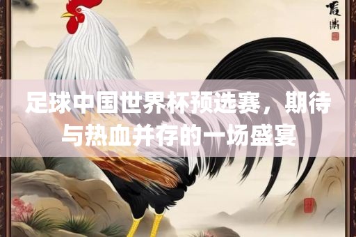 足球中国世界杯预选赛，期待与热血并存的一场盛宴